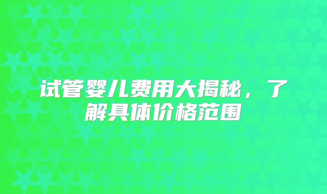 试管婴儿费用大揭秘，了解具体价格范围