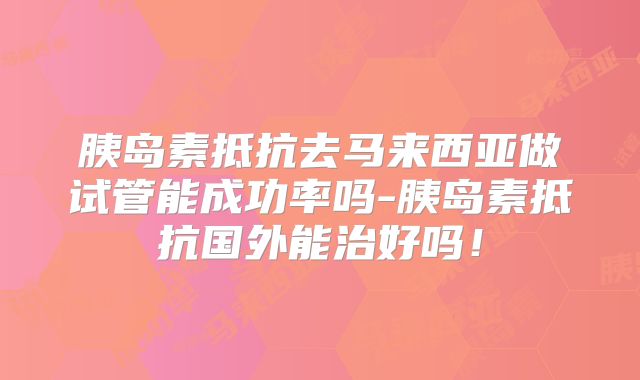 胰岛素抵抗去马来西亚做试管能成功率吗-胰岛素抵抗国外能治好吗!