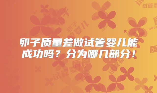 卵子质量差做试管婴儿能成功吗?分为哪几部分!