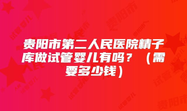 贵阳市第二人民医院精子库做试管婴儿有吗？（需要多少钱）