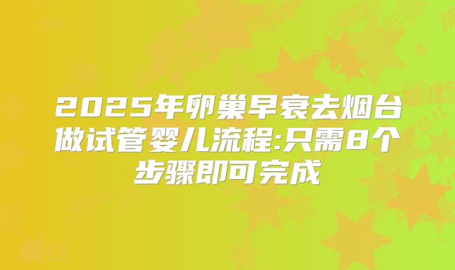 2025年卵巢早衰去烟台做试管婴儿流程:只需8个步骤即可完成