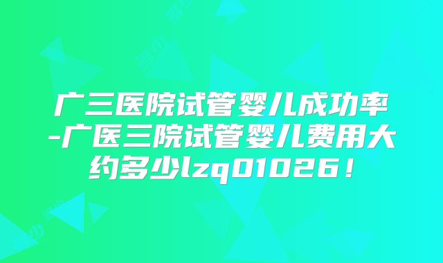 广三医院试管婴儿成功率-广医三院试管婴儿费用大约多少lzq01026!
