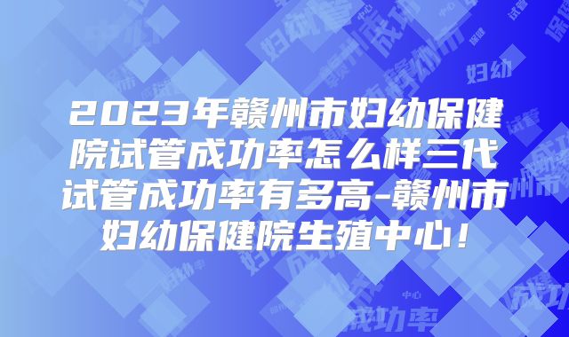 2023年赣州市妇幼保健院试管成功率怎么样三代试管成功率有多高-赣州市妇幼保健院生殖中心!