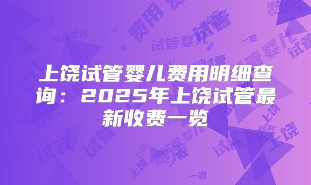 上饶试管婴儿费用明细查询：2025年上饶试管最新收费一览