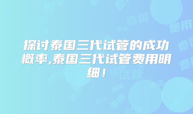 探讨泰国三代试管的成功概率,泰国三代试管费用明细!