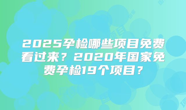 2025孕检哪些项目免费看过来?2020年国家免费孕检19个项目?