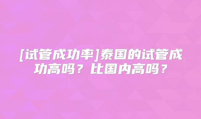 [试管成功率]泰国的试管成功高吗？比国内高吗？