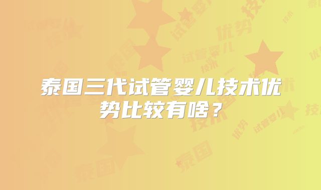 泰国三代试管婴儿技术优势比较有啥?