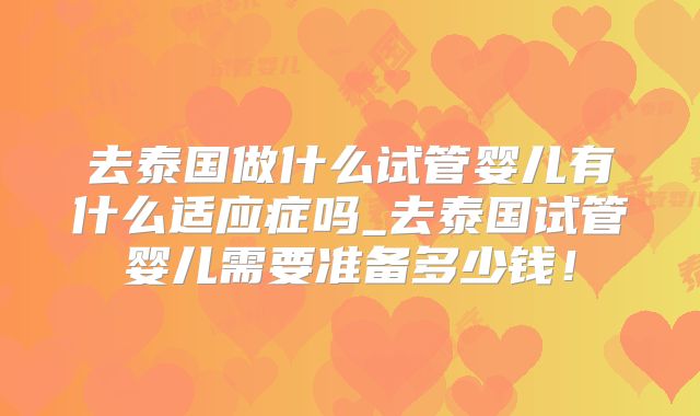 去泰国做什么试管婴儿有什么适应症吗_去泰国试管婴儿需要准备多少钱！