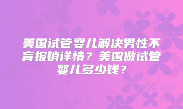 美国试管婴儿解决男性不育报销详情？美国做试管婴儿多少钱？