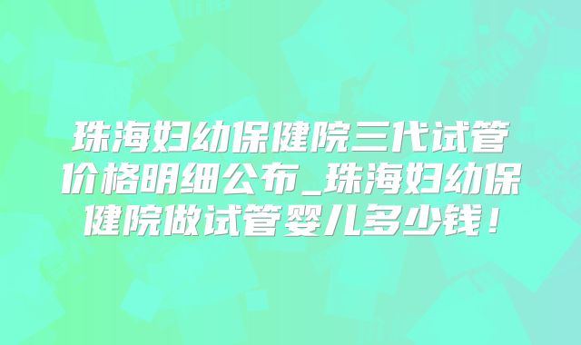 珠海妇幼保健院三代试管价格明细公布_珠海妇幼保健院做试管婴儿多少钱！