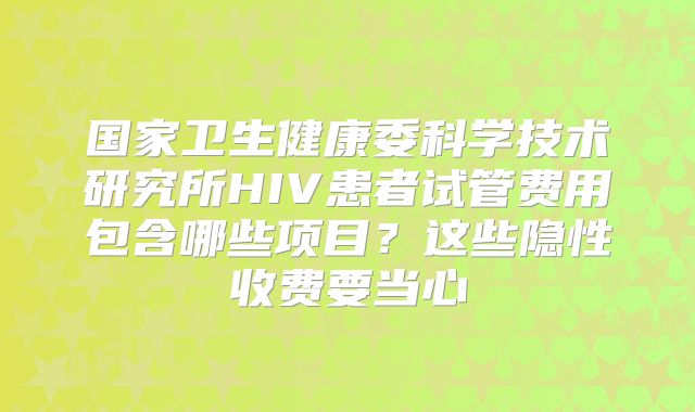 国家卫生健康委科学技术研究所HIV患者试管费用包含哪些项目？这些隐性收费要当心