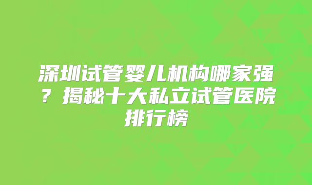 深圳试管婴儿机构哪家强？揭秘十大私立试管医院排行榜