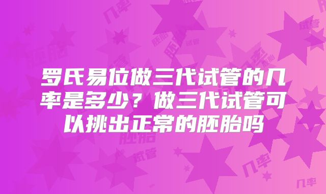 罗氏易位做三代试管的几率是多少？做三代试管可以挑出正常的胚胎吗