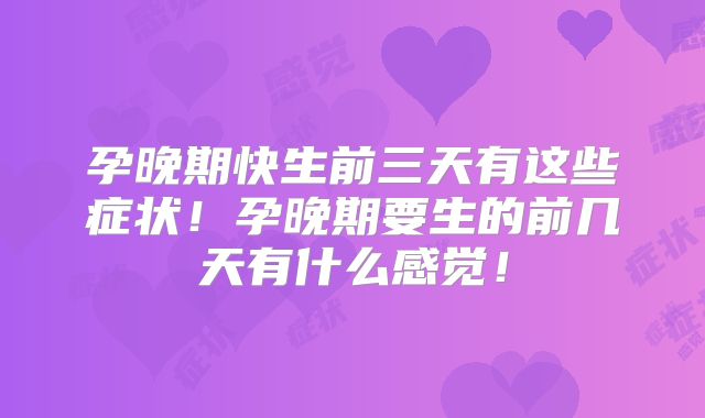 孕晚期快生前三天有这些症状!孕晚期要生的前几天有什么感觉!
