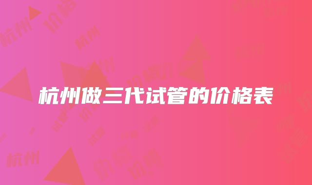 杭州做三代试管的价格表