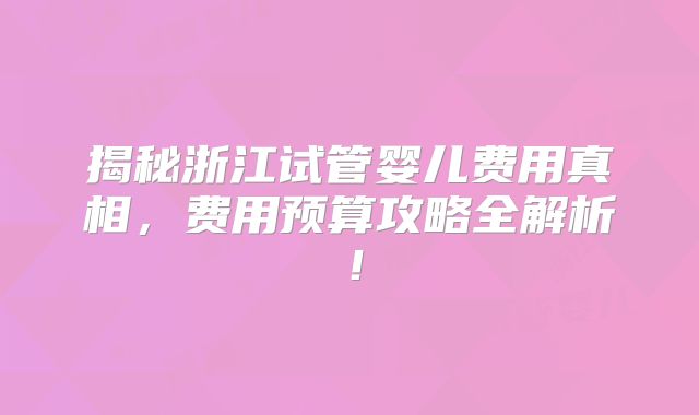 揭秘浙江试管婴儿费用真相,费用预算攻略全解析!