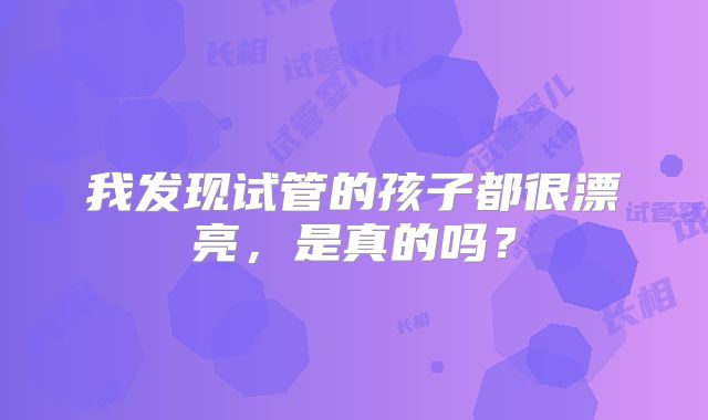 我发现试管的孩子都很漂亮，是真的吗？