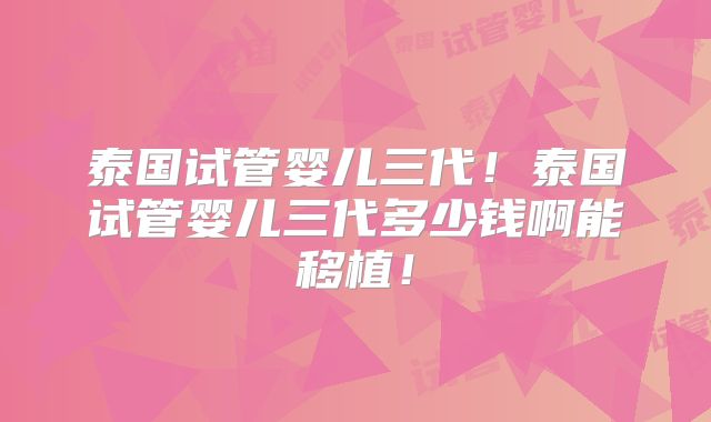 泰国试管婴儿三代!泰国试管婴儿三代多少钱啊能移植!