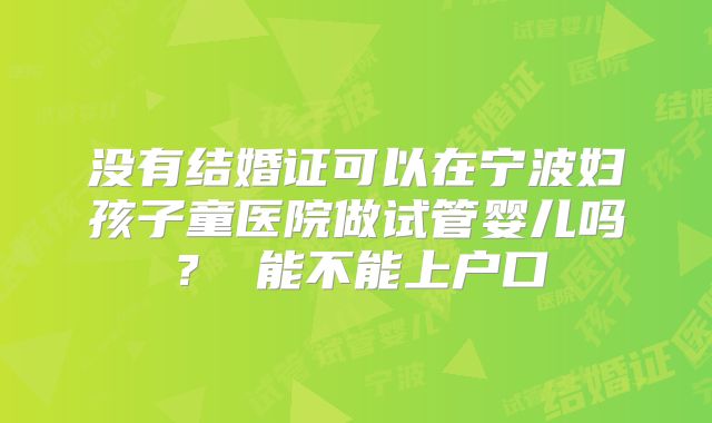 没有结婚证可以在宁波妇孩子童医院做试管婴儿吗? 能不能上户口