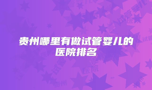 贵州哪里有做试管婴儿的医院排名