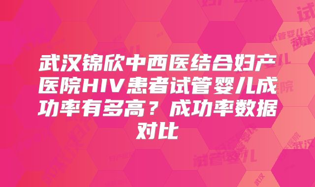 武汉锦欣中西医结合妇产医院HIV患者试管婴儿成功率有多高？成功率数据对比