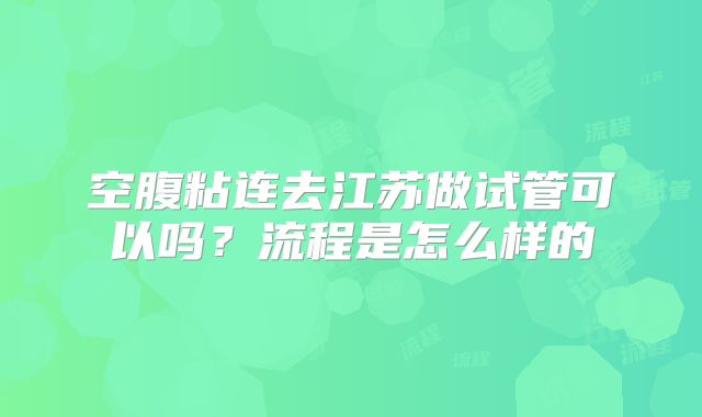 空腹粘连去江苏做试管可以吗？流程是怎么样的