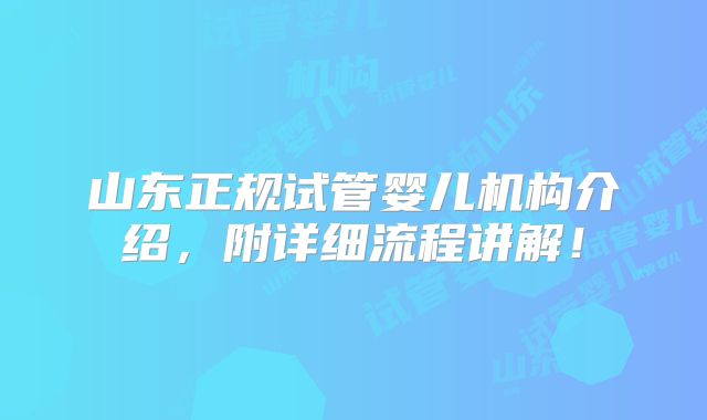 山东正规试管婴儿机构介绍,附详细流程讲解!