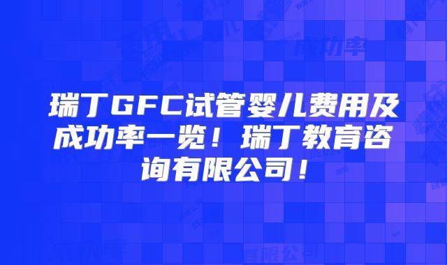 瑞丁GFC试管婴儿费用及成功率一览！瑞丁教育咨询有限公司！
