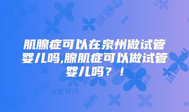肌腺症可以在泉州做试管婴儿吗,腺肌症可以做试管婴儿吗？！