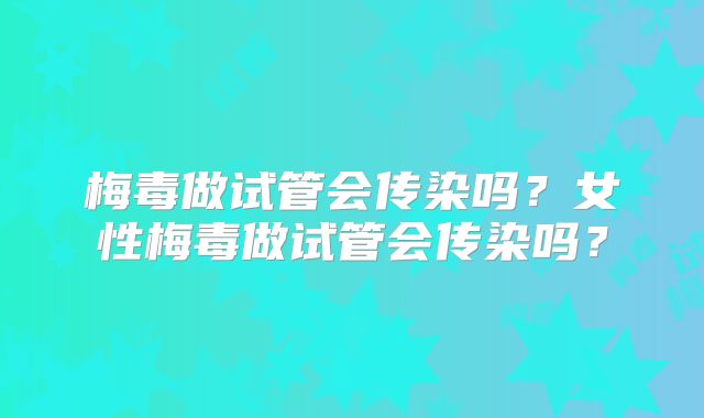 梅毒做试管会传染吗?女性梅毒做试管会传染吗?
