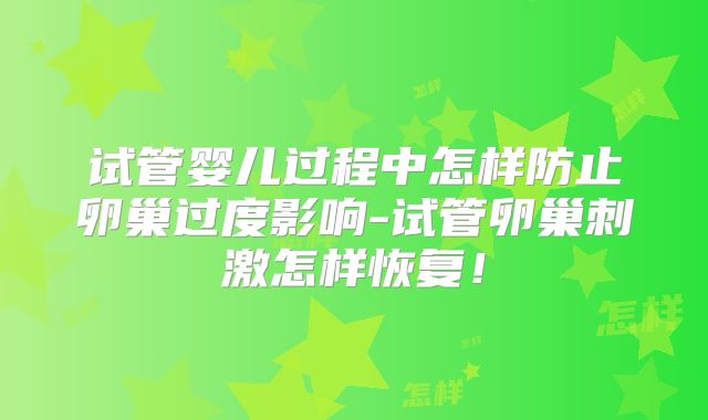 试管婴儿过程中怎样防止卵巢过度影响-试管卵巢刺激怎样恢复！