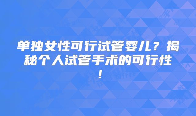 单独女性可行试管婴儿?揭秘个人试管手术的可行性!