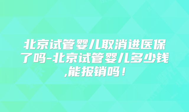 北京试管婴儿取消进医保了吗-北京试管婴儿多少钱,能报销吗!