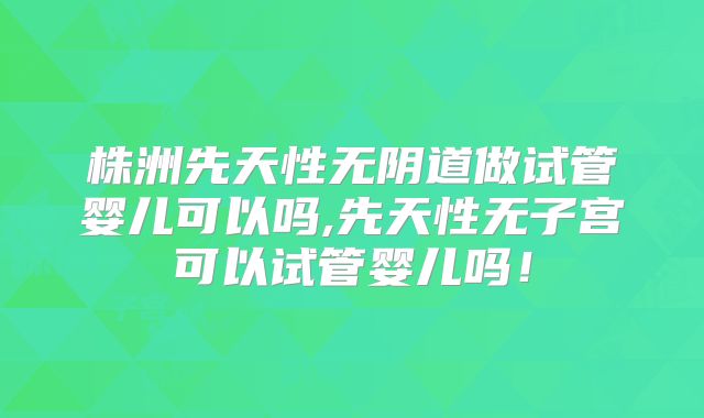 株洲先天性无阴道做试管婴儿可以吗,先天性无子宫可以试管婴儿吗!