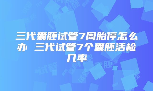 三代囊胚试管7周胎停怎么办 三代试管7个囊胚活检几率