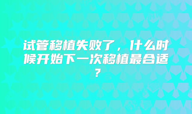 试管移植失败了，什么时候开始下一次移植最合适？