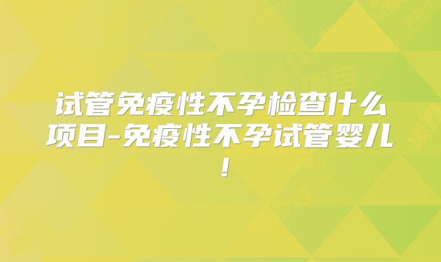 试管免疫性不孕检查什么项目-免疫性不孕试管婴儿!