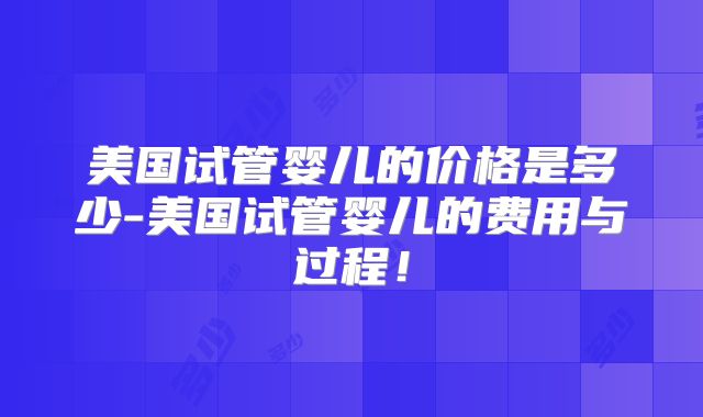 美国试管婴儿的价格是多少-美国试管婴儿的费用与过程！