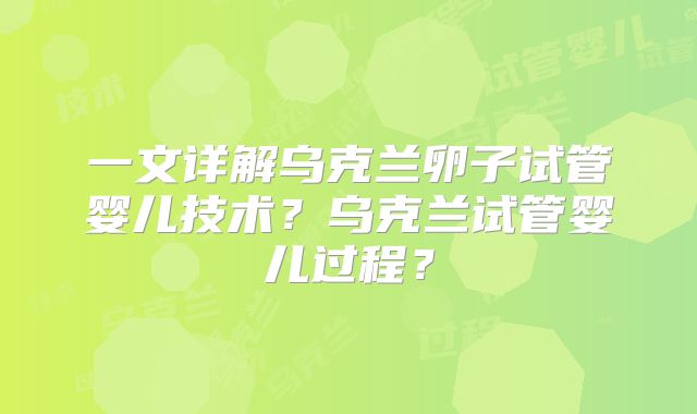 一文详解乌克兰卵子试管婴儿技术？乌克兰试管婴儿过程？
