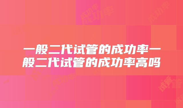 一般二代试管的成功率一般二代试管的成功率高吗