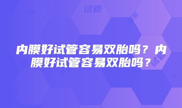 内膜好试管容易双胎吗?内膜好试管容易双胎吗?