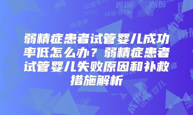 弱精症患者试管婴儿成功率低怎么办？弱精症患者试管婴儿失败原因和补救措施解析