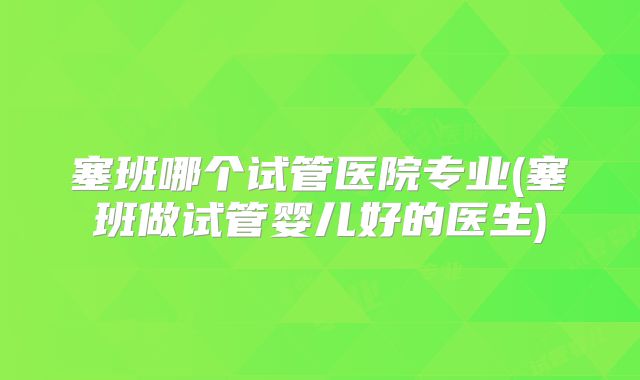 塞班哪个试管医院专业(塞班做试管婴儿好的医生)