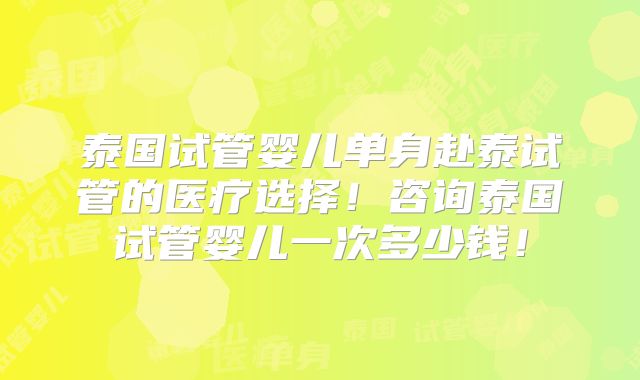 泰国试管婴儿单身赴泰试管的医疗选择！咨询泰国试管婴儿一次多少钱！