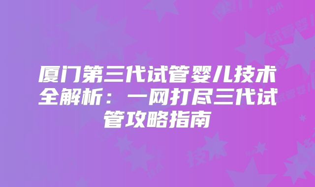 厦门第三代试管婴儿技术全解析:一网打尽三代试管攻略指南