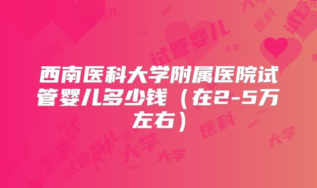 西南医科大学附属医院试管婴儿多少钱(在2-5万左右)