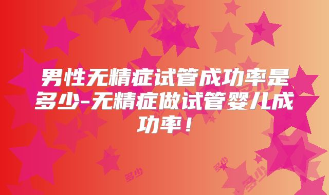 男性无精症试管成功率是多少-无精症做试管婴儿成功率！