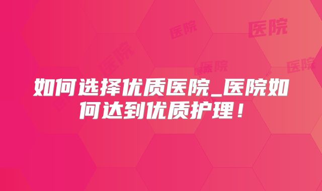 如何选择优质医院_医院如何达到优质护理!