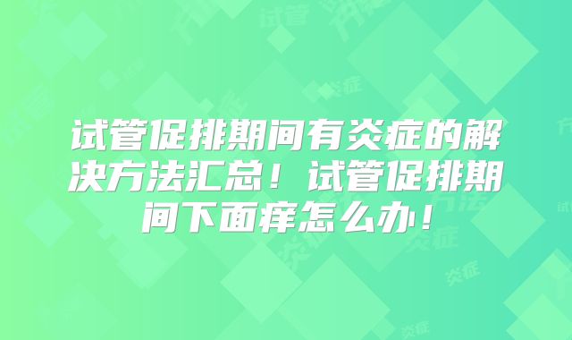试管促排期间有炎症的解决方法汇总！试管促排期间下面痒怎么办！